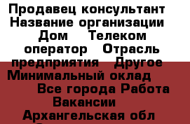 Продавец-консультант › Название организации ­ Дом.ru Телеком-оператор › Отрасль предприятия ­ Другое › Минимальный оклад ­ 25 000 - Все города Работа » Вакансии   . Архангельская обл.,Северодвинск г.